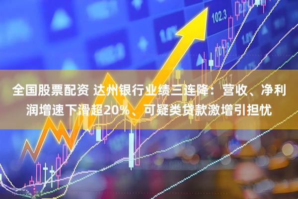 全国股票配资 达州银行业绩三连降：营收、净利润增速下滑超20%、可疑类贷款激增引担忧