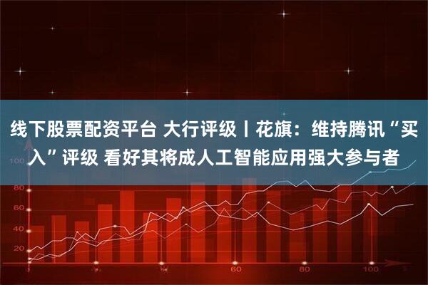 线下股票配资平台 大行评级丨花旗：维持腾讯“买入”评级 看好其将成人工智能应用强大参与者