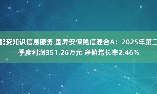 配资知识信息服务 国寿安保稳信混合A：2025年第二季度利润351.26万元 净值增长率2.46%