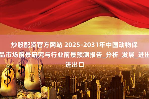 炒股配资官方网站 2025-2031年中国动物保健品市场前景研究与行业前景预测报告_分析_发展_进出口