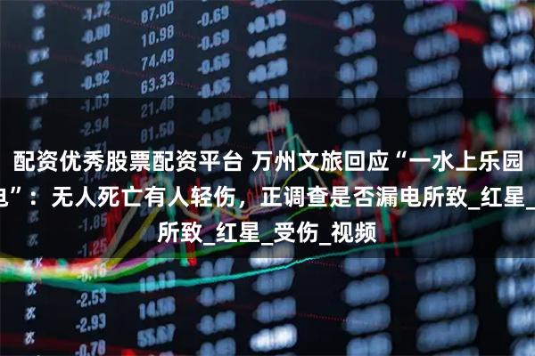 配资优秀股票配资平台 万州文旅回应“一水上乐园有游客触电”：无人死亡有人轻伤，正调查是否漏电所致_红星_受伤_视频