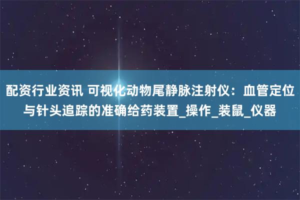 配资行业资讯 可视化动物尾静脉注射仪：血管定位与针头追踪的准确给药装置_操作_装鼠_仪器
