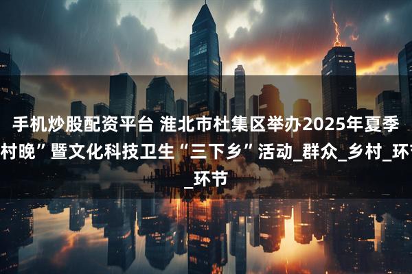 手机炒股配资平台 淮北市杜集区举办2025年夏季“村晚”暨文化科技卫生“三下乡”活动_群众_乡村_环节