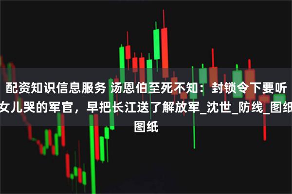 配资知识信息服务 汤恩伯至死不知：封锁令下要听女儿哭的军官，早把长江送了解放军_沈世_防线_图纸