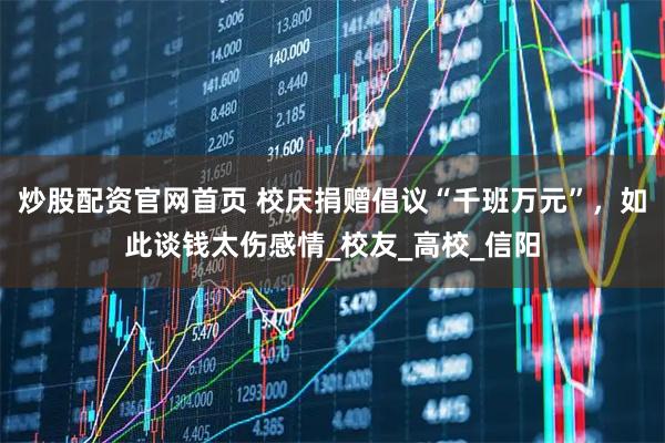 炒股配资官网首页 校庆捐赠倡议“千班万元”，如此谈钱太伤感情_校友_高校_信阳
