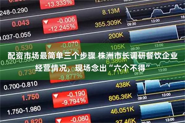 配资市场最简单三个步骤 株洲市长调研餐饮企业经营情况，现场念出“六个不得”