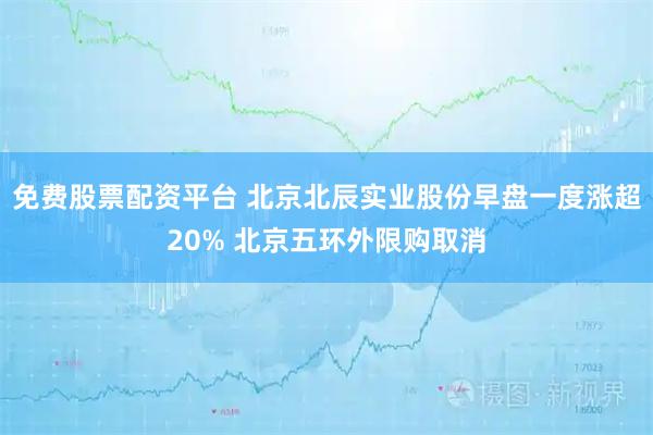 免费股票配资平台 北京北辰实业股份早盘一度涨超20% 北京五环外限购取消