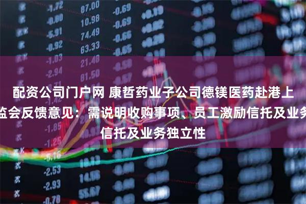 配资公司门户网 康哲药业子公司德镁医药赴港上市收证监会反馈意见：需说明收购事项、员工激励信托及业务独立性