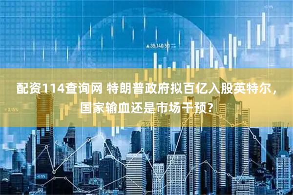 配资114查询网 特朗普政府拟百亿入股英特尔，国家输血还是市场干预？
