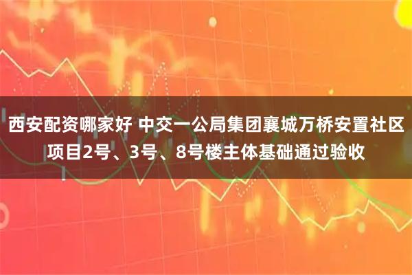 西安配资哪家好 中交一公局集团襄城万桥安置社区项目2号、3号、8号楼主体基础通过验收