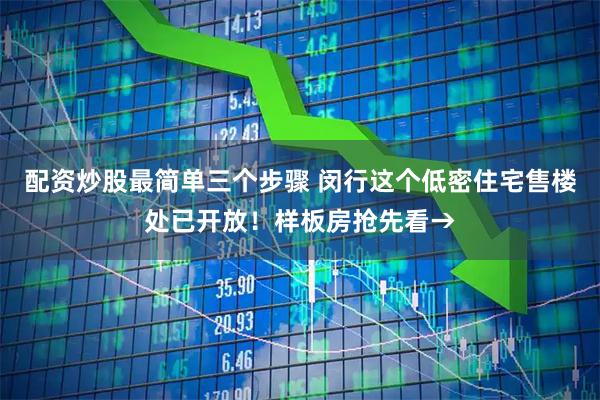 配资炒股最简单三个步骤 闵行这个低密住宅售楼处已开放！样板房抢先看→