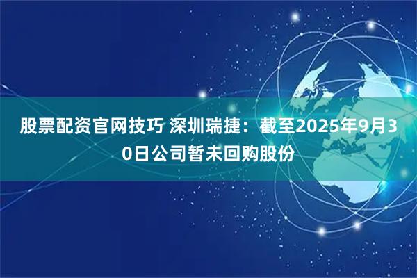 股票配资官网技巧 深圳瑞捷：截至2025年9月30日公司暂未回购股份