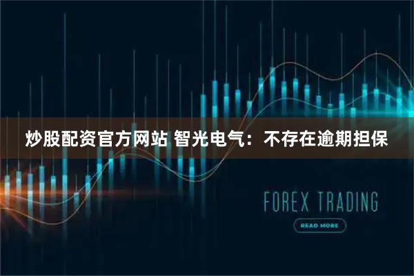 炒股配资官方网站 智光电气：不存在逾期担保