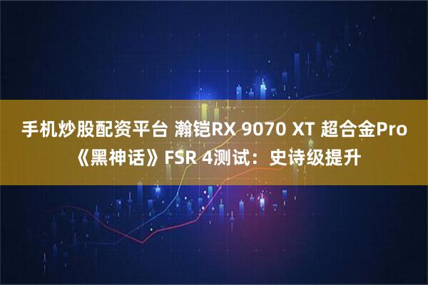 手机炒股配资平台 瀚铠RX 9070 XT 超合金Pro 《黑神话》FSR 4测试：史诗级提升